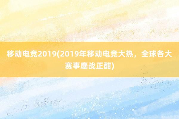 移动电竞2019(2019年移动电竞大热，全球各大赛事鏖战正酣)