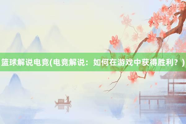 篮球解说电竞(电竞解说：如何在游戏中获得胜利？)