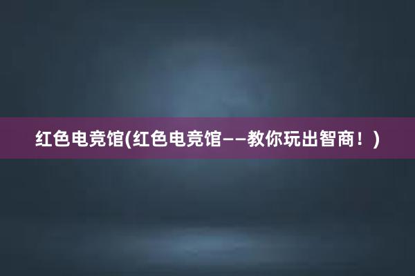 红色电竞馆(红色电竞馆——教你玩出智商！)