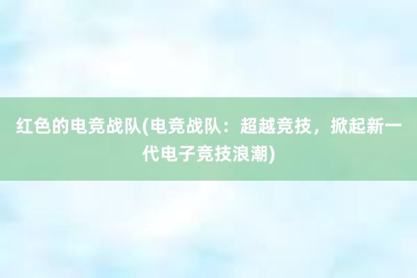 红色的电竞战队(电竞战队：超越竞技，掀起新一代电子竞技浪潮)