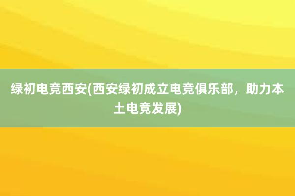 绿初电竞西安(西安绿初成立电竞俱乐部，助力本土电竞发展)