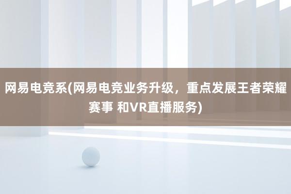 网易电竞系(网易电竞业务升级，重点发展王者荣耀赛事 和VR直播服务)