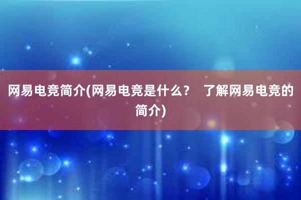 网易电竞简介(网易电竞是什么？  了解网易电竞的简介)