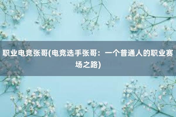 职业电竞张哥(电竞选手张哥：一个普通人的职业赛场之路)