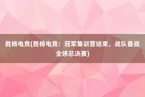 胜杨电竞(胜杨电竞：冠军集训营结束，战队备战全球总决赛)