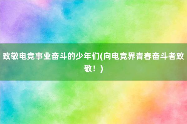 致敬电竞事业奋斗的少年们(向电竞界青春奋斗者致敬！)