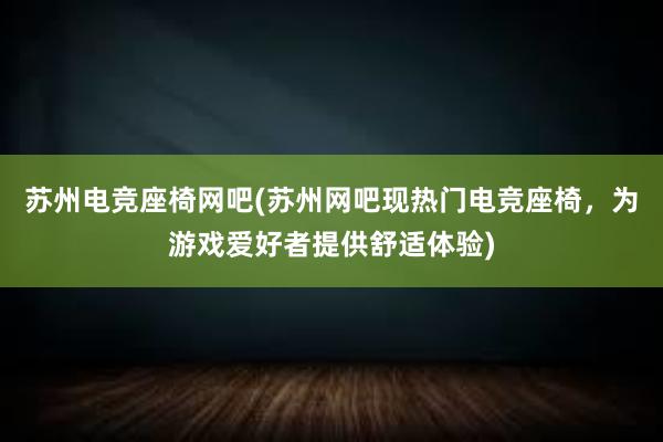 苏州电竞座椅网吧(苏州网吧现热门电竞座椅，为游戏爱好者提供舒适体验)