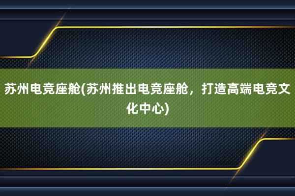 苏州电竞座舱(苏州推出电竞座舱，打造高端电竞文化中心)