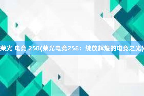 荣光 电竞 258(荣光电竞258：绽放辉煌的电竞之光)