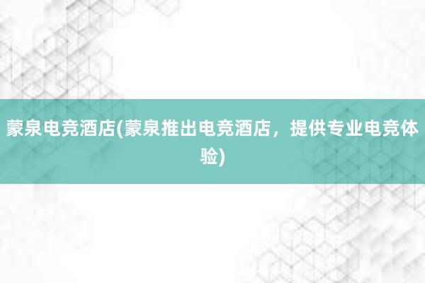 蒙泉电竞酒店(蒙泉推出电竞酒店，提供专业电竞体验)