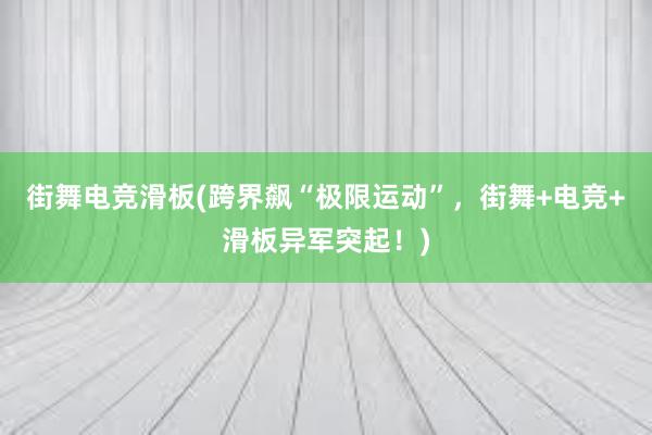 街舞电竞滑板(跨界飙“极限运动”，街舞+电竞+滑板异军突起！)