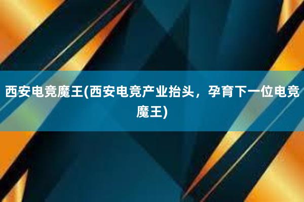 西安电竞魔王(西安电竞产业抬头，孕育下一位电竞魔王)