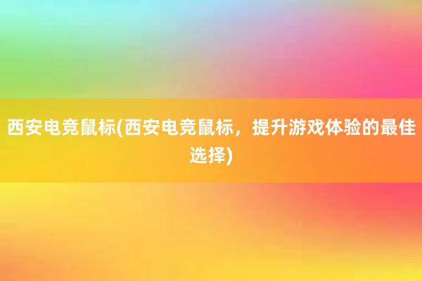 西安电竞鼠标(西安电竞鼠标，提升游戏体验的最佳选择)