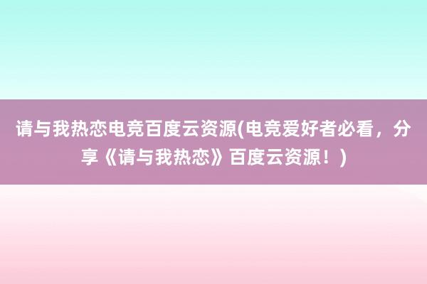 请与我热恋电竞百度云资源(电竞爱好者必看，分享《请与我热恋》百度云资源！)