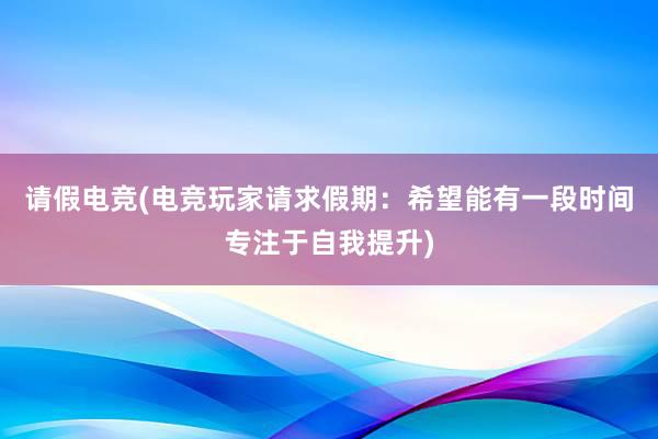 请假电竞(电竞玩家请求假期：希望能有一段时间专注于自我提升)