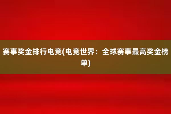 赛事奖金排行电竞(电竞世界：全球赛事最高奖金榜单)