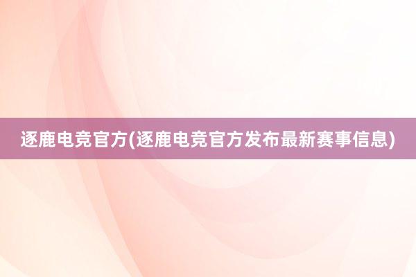 逐鹿电竞官方(逐鹿电竞官方发布最新赛事信息)