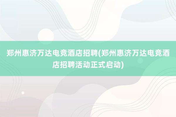 郑州惠济万达电竞酒店招聘(郑州惠济万达电竞酒店招聘活动正式启动)