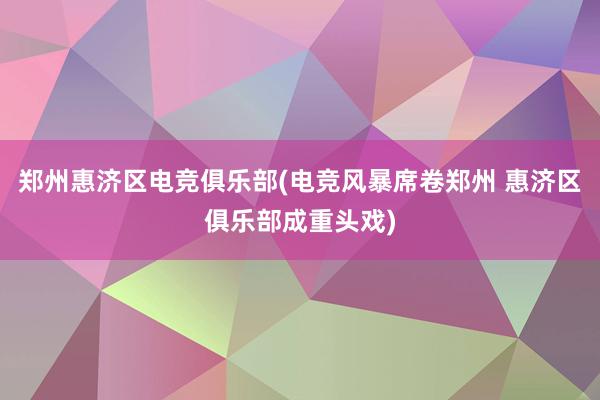 郑州惠济区电竞俱乐部(电竞风暴席卷郑州 惠济区俱乐部成重头戏)