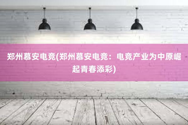 郑州慕安电竞(郑州慕安电竞：电竞产业为中原崛起青春添彩)