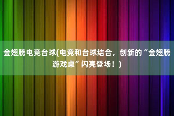 金翅膀电竞台球(电竞和台球结合，创新的“金翅膀游戏桌”闪亮登场！)