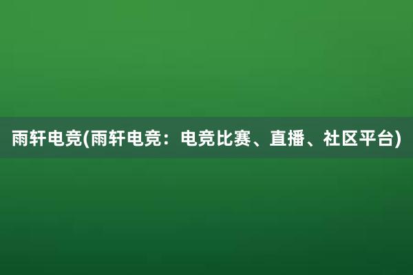 雨轩电竞(雨轩电竞：电竞比赛、直播、社区平台)