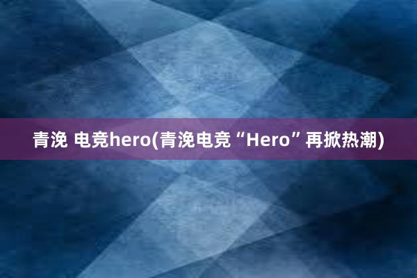 青浼 电竞hero(青浼电竞“Hero”再掀热潮)