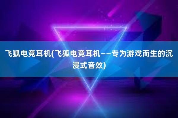 飞狐电竞耳机(飞狐电竞耳机——专为游戏而生的沉浸式音效)