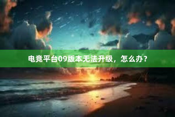 电竞平台09版本无法升级，怎么办？