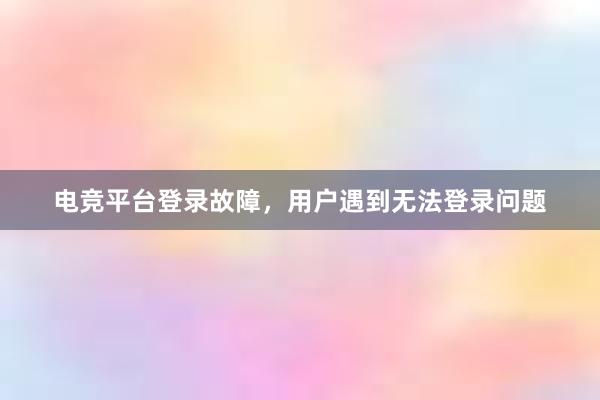 电竞平台登录故障，用户遇到无法登录问题