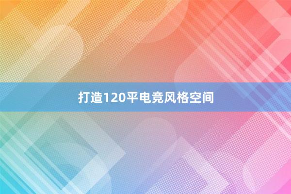 打造120平电竞风格空间