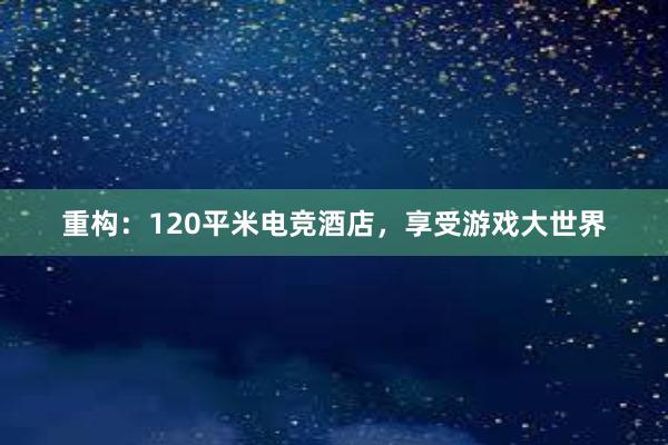 重构：120平米电竞酒店，享受游戏大世界