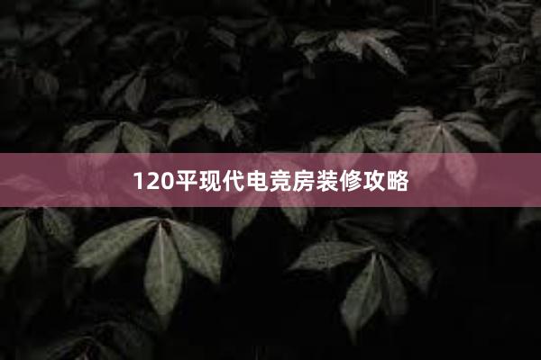 120平现代电竞房装修攻略