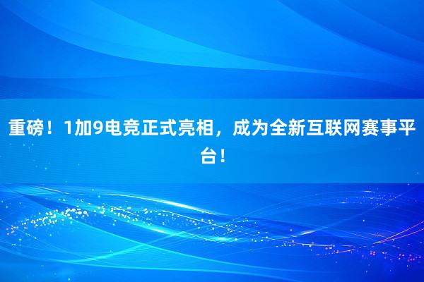 重磅！1加9电竞正式亮相，成为全新互联网赛事平台！