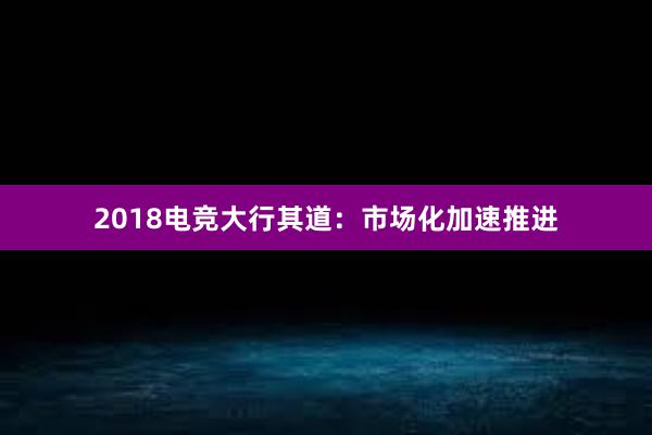 2018电竞大行其道：市场化加速推进