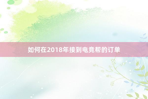 如何在2018年接到电竞帮的订单