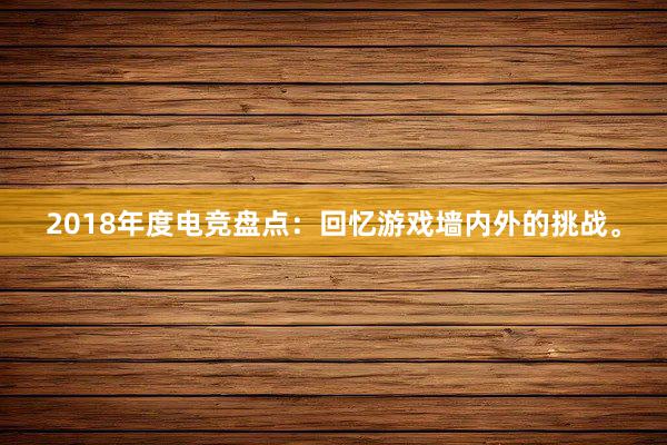 2018年度电竞盘点：回忆游戏墙内外的挑战。