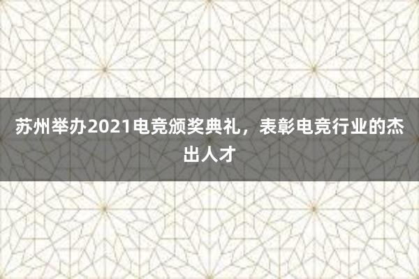 苏州举办2021电竞颁奖典礼，表彰电竞行业的杰出人才