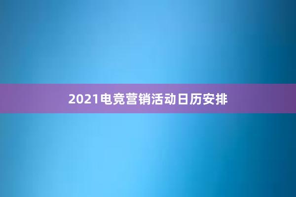 2021电竞营销活动日历安排