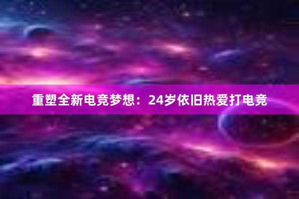 重塑全新电竞梦想：24岁依旧热爱打电竞