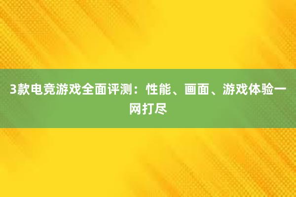 3款电竞游戏全面评测：性能、画面、游戏体验一网打尽