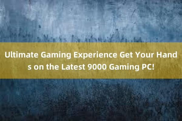 Ultimate Gaming Experience Get Your Hands on the Latest 9000 Gaming PC!