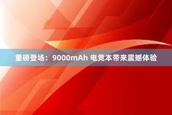 重磅登场：9000mAh 电竞本带来震撼体验