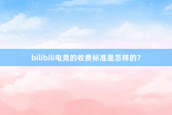 bilibili电竞的收费标准是怎样的？