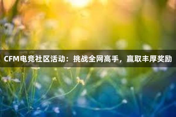 CFM电竞社区活动：挑战全网高手，赢取丰厚奖励