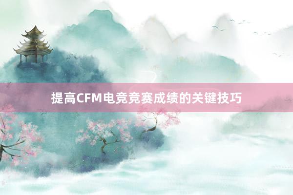 提高CFM电竞竞赛成绩的关键技巧