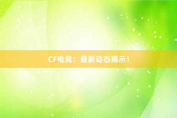 CF电竞：最新动态揭示！