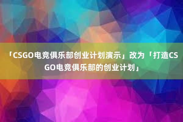 「CSGO电竞俱乐部创业计划演示」改为「打造CSGO电竞俱乐部的创业计划」