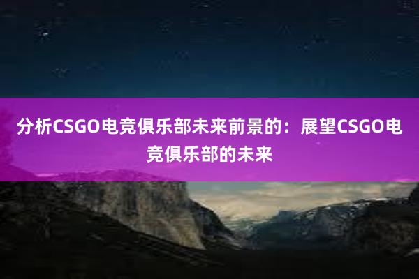 分析CSGO电竞俱乐部未来前景的：展望CSGO电竞俱乐部的未来