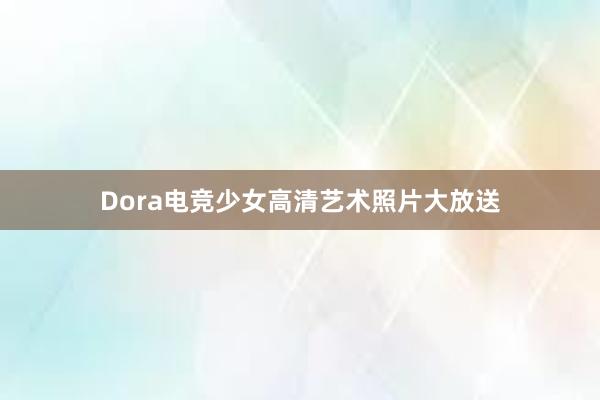 Dora电竞少女高清艺术照片大放送